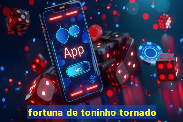 fortuna de toninho tornado